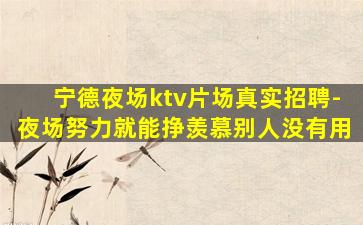 宁德夜场ktv片场真实招聘-夜场努力就能挣羡慕别人没有用