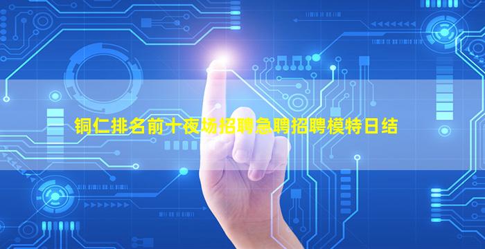 铜仁排名前十夜场招聘急聘招聘模特日结